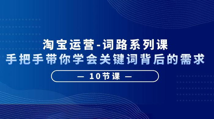 淘宝运营 · 词路系列课：手把手带你学会关键词背后的需求-星云科技 adyun.org