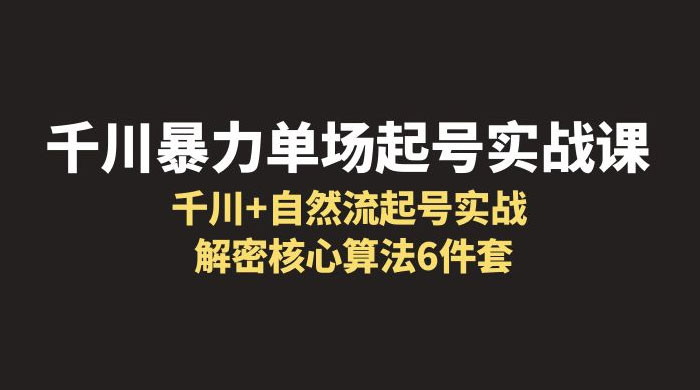 千川暴力单场 · 起号实战课：千川 + 自然流起号实战， 解密核心算法 6 件套-星云科技 adyun.org