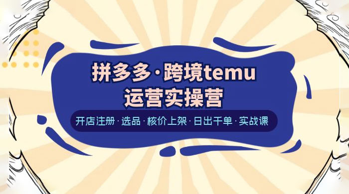 拼多多 · 跨境 Temu 运营实操营：开店注册、选品、核价上架、日出千单、实战课-星云科技 adyun.org