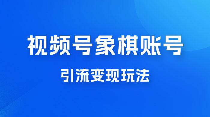 视频号象棋账号引流变现玩法，0 成本，小白也可以操作，日入 500+-星云科技 adyun.org