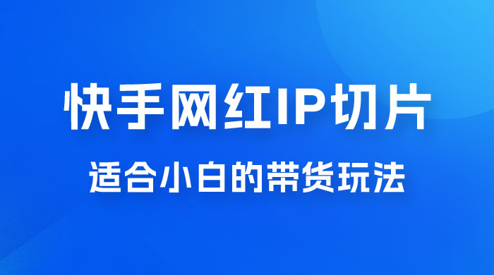 快手网红 IP 切片新赛道，带货 2.0 玩法：竞争小，适合小白 2023 蓝海项目-星云科技 adyun.org