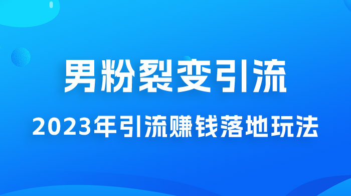 2023 年最新男粉裂变引流赚钱落地玩法，新手小白可上手操作-星云科技 adyun.org