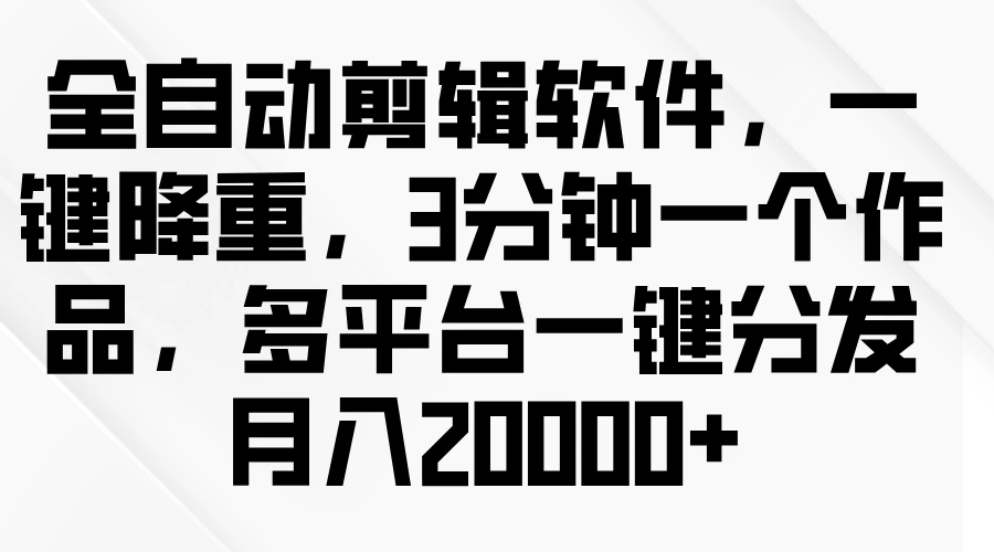 全自动剪辑软件，一键降重，3分钟一个作品，多平台一键分发月入2W+-星云科技 adyun.org