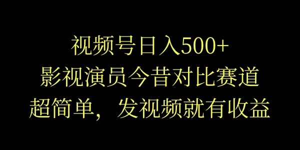 视频号日入500+，影视演员今昔对比赛道，超简单，发视频就有收益-星云科技 adyun.org