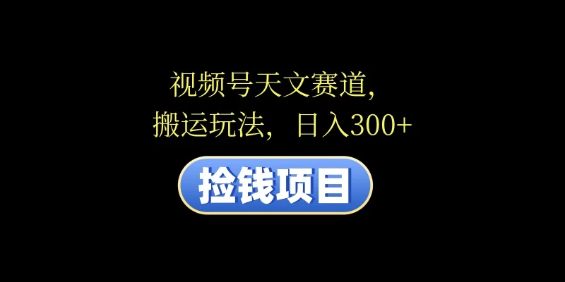 视频号天文赛道，日入300+，搬运玩法，捡钱项目-星云科技 adyun.org