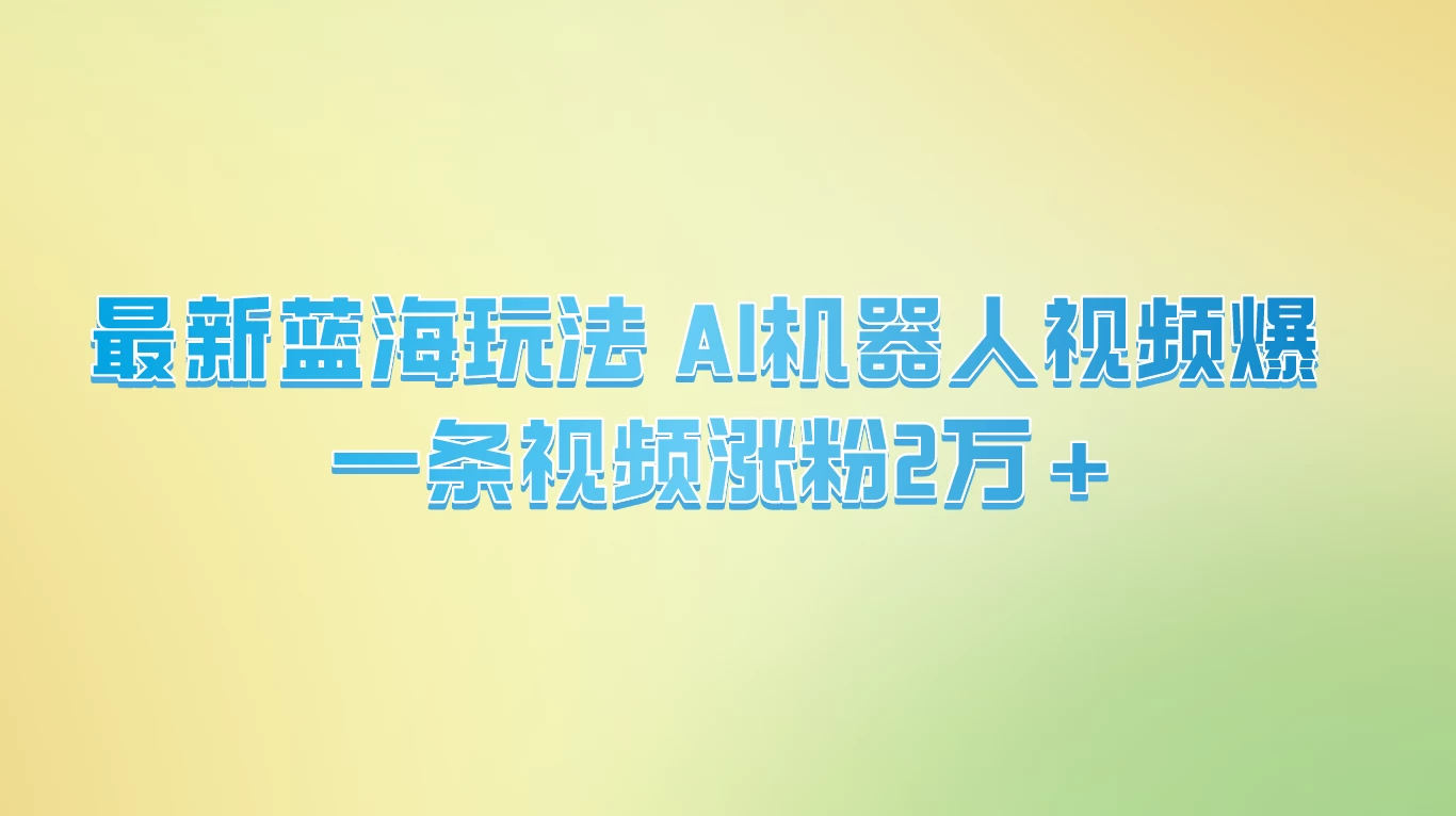 最新蓝海玩法， AI机器人视频爆火，一条视频涨粉2万+-星云科技 adyun.org