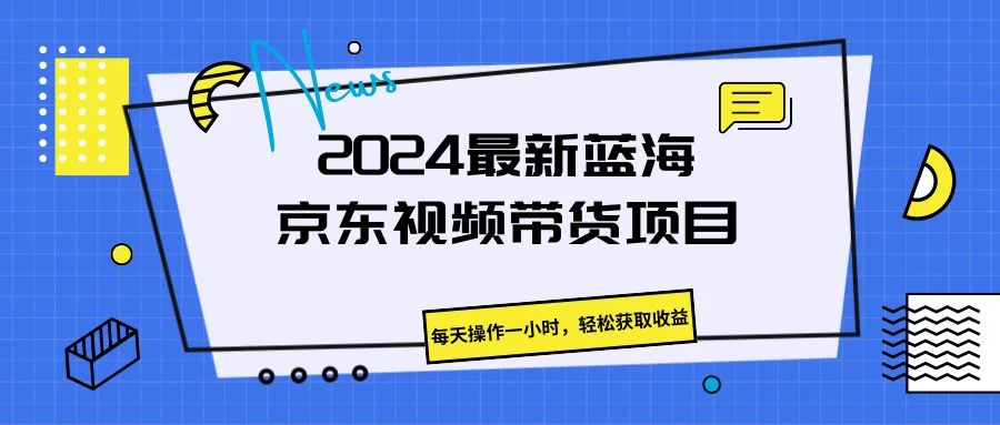 2024最新蓝海京东视频带货项目，每天操作一小时，轻松获取收益-星云科技 adyun.org