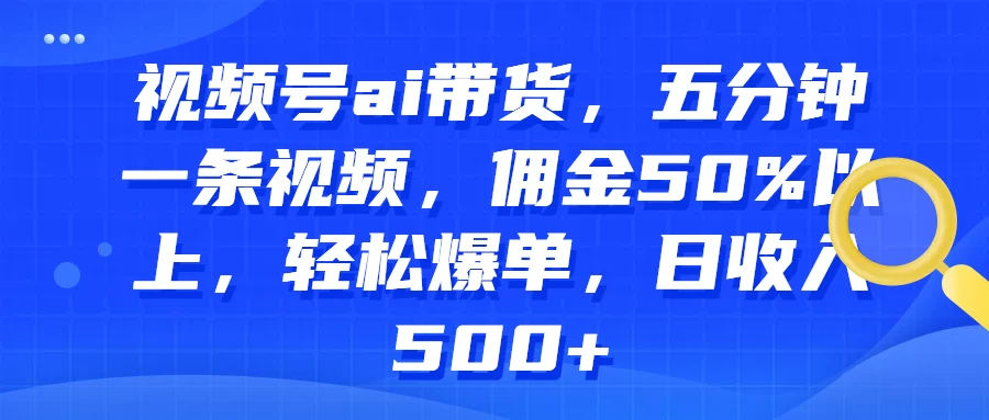 视频号AI带货，五分钟一条视频，佣金50%以上，轻松爆单，日收入500+-星云科技 adyun.org