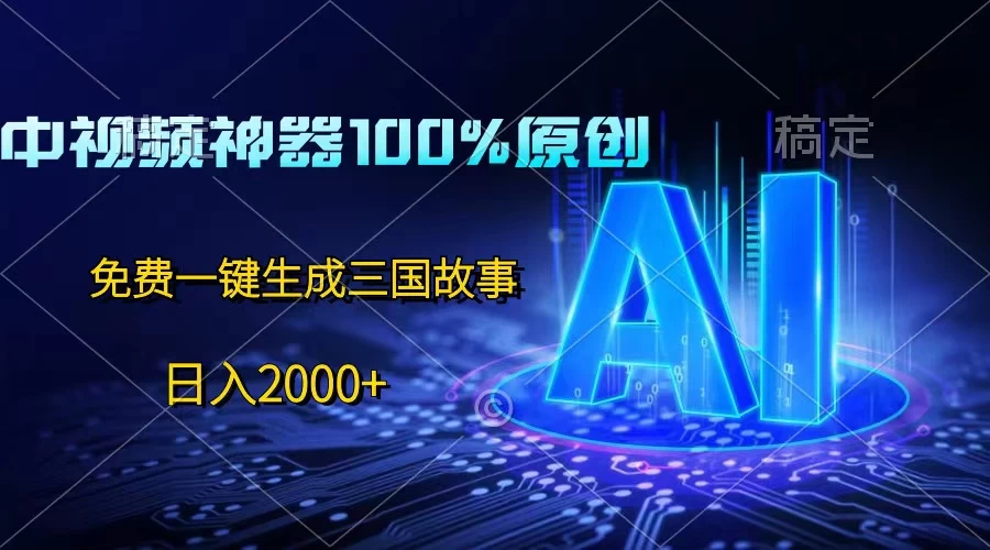 中视频神器100%过原创，免费AI一键生成三国故事，日入2000+-星云科技 adyun.org