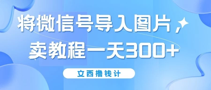 将微信号导入图片，卖教程一天300+（无脑操作！有手就会！）-星云科技 adyun.org