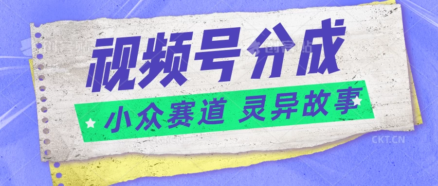 视频号分成掘金，小众赛道灵异故事，普通人都能做得好的副业-星云科技 adyun.org