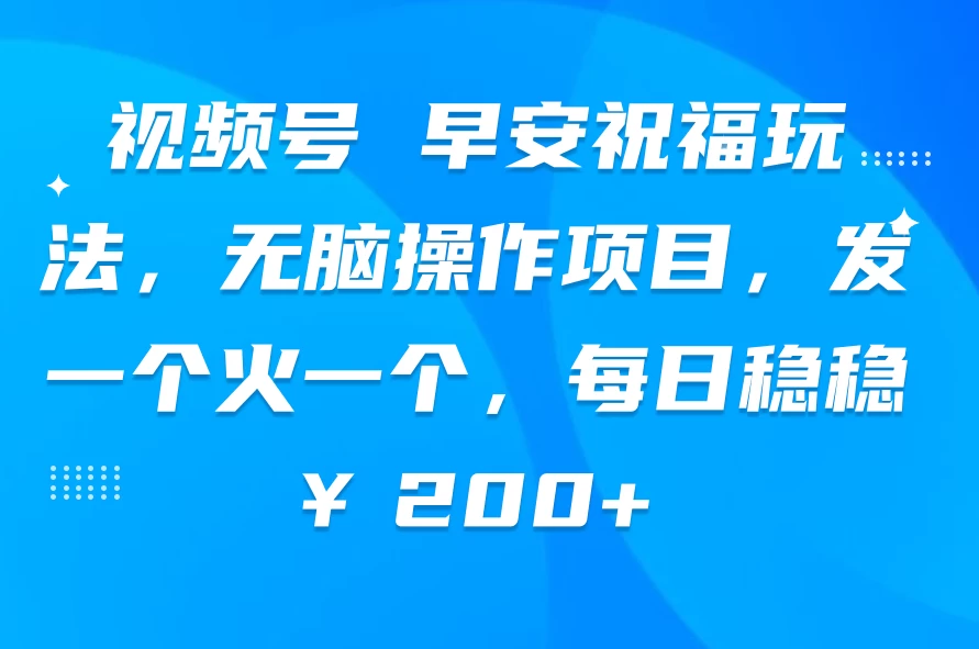 视频号 早安祝福玩法，无脑操作项目，发一个火一个，每日稳稳￥200+-星云科技 adyun.org