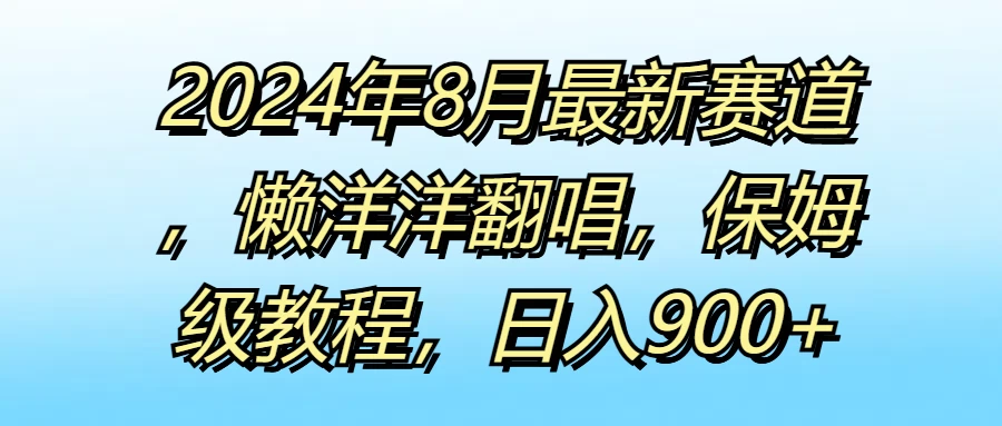 2024年8月最新赛道，懒洋洋翻唱，保姆级教程，日入900+-星云科技 adyun.org