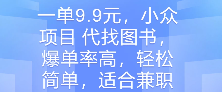 一单9.9元，小众项目 代找图书，爆单率高，轻松简单，适合兼职-星云科技 adyun.org