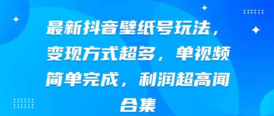 最新抖音壁纸号玩法，变现方式超多，单视频简单完成，利润超高-星云科技 adyun.org