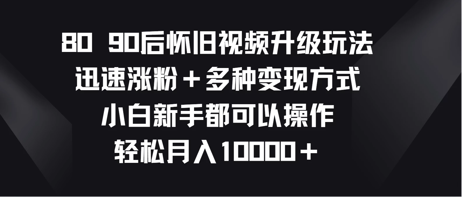 8090后怀旧视频升级玩法，迅速涨粉＋多种变现方式，小白新手都可以操作，轻松月入10000＋-星云科技 adyun.org