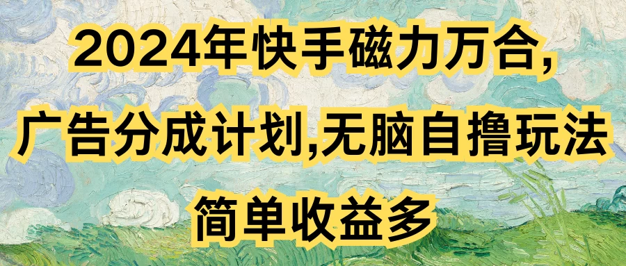 2024年快手磁力万合，广告分成计划无脑自撸玩法，简单收益多-星云科技 adyun.org