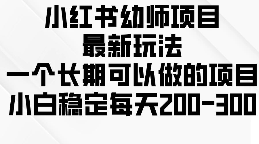 小红书幼师项目最新玩法，一个长期可以做的项目，小白稳定每天200-300-星云科技 adyun.org