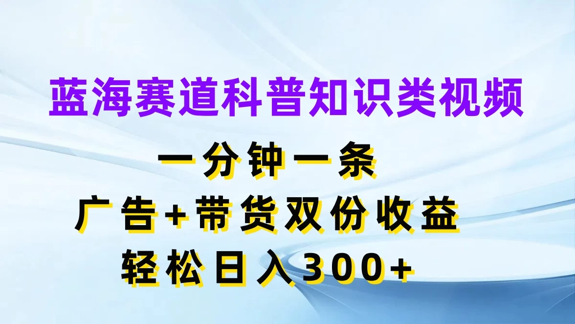 蓝海赛道科普知识类视频，一分钟一条，广告+带货双份收益，轻松日入300+-星云科技 adyun.org