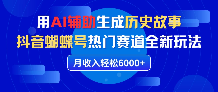 利用AI辅助生成历史故事，抖音蝴蝶号热门赛道全新玩法，月收入轻松6000+-星云科技 adyun.org