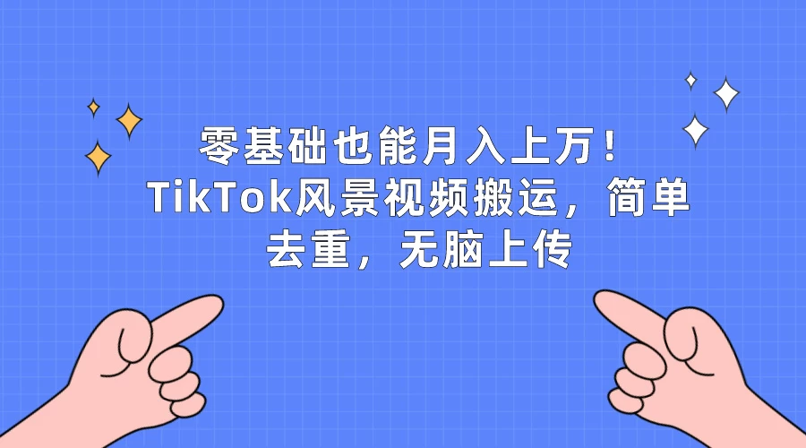 零基础也能月入上万！TikTok风景视频搬运，简单去重，无脑上传-星云科技 adyun.org