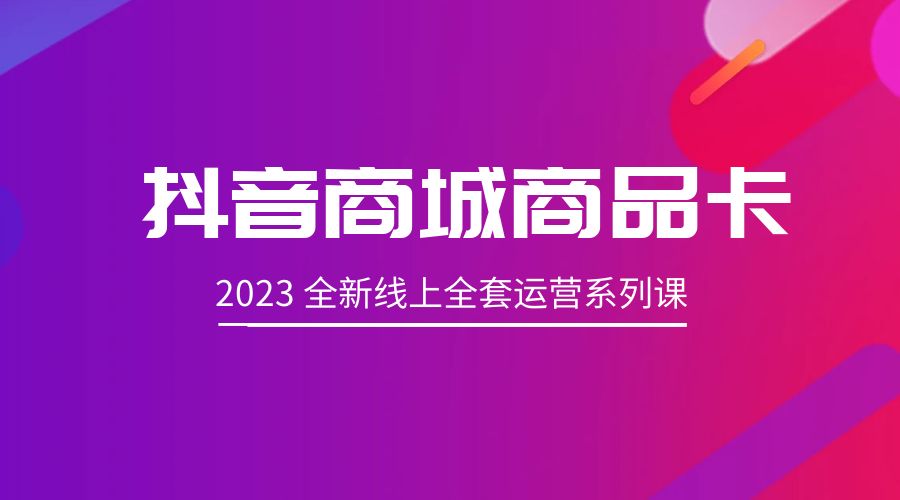 抖音商城商品卡：2023 全新线上全套运营系列课-星云科技 adyun.org