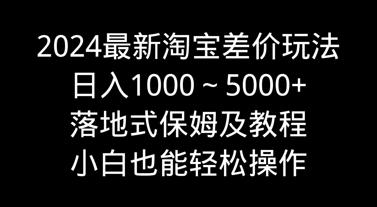 2024最新淘宝差价玩法，日入1000～5000+落地式保姆及教程 小白也能轻松操作-星云科技 adyun.org