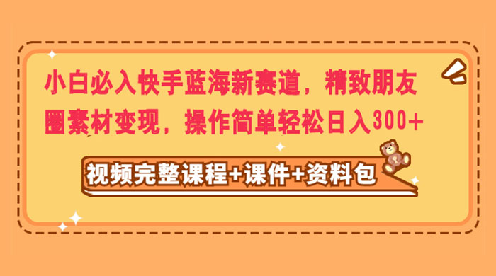 小白必入快手蓝海新赛道，精致朋友圈素材变现，操作简单轻松日入300+-星云科技 adyun.org