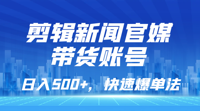 剪辑新闻官媒带货账号，日入 500+，快速爆单法，保姆级教学-星云科技 adyun.org