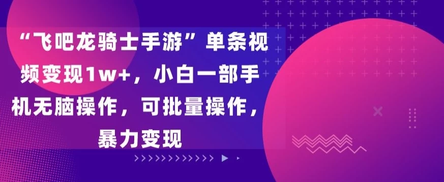 “飞吧龙骑士手游”单条视频变现1w+，小白一部手机无脑操作，可批量操作，暴力变现-星云科技 adyun.org