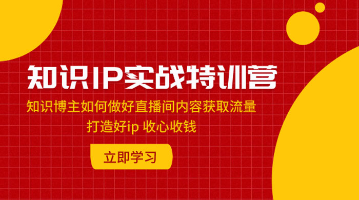 知识 IP 实战特训营：知识博主如何做好直播间内容获取流量，打造好 ip 收心收钱-星云科技 adyun.org