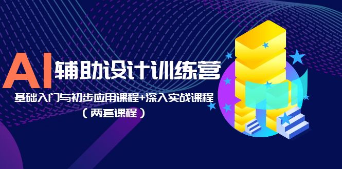 AI 辅助设计训练营：基础入门与初步应用课程+深入实战课程「两套课程」-星云科技 adyun.org