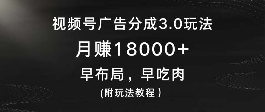 视频号广告分成3.0玩法，月赚18000+，早布局，早吃肉，(附玩法教程）-星云科技 adyun.org