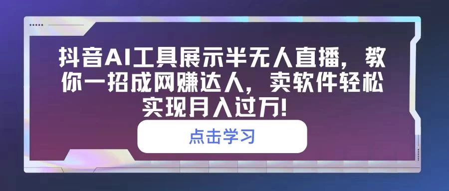 抖音AI工具展示半无人直播，教你一招成网赚达人，卖软件轻松实现月入过万！-星云科技 adyun.org