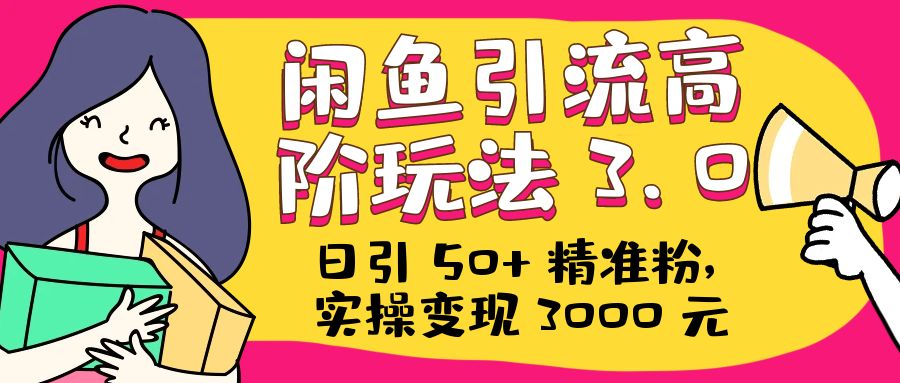 日引 50+ 精准粉，闲鱼引流高阶玩法 3.0，实操变现 3000 元-星云科技 adyun.org