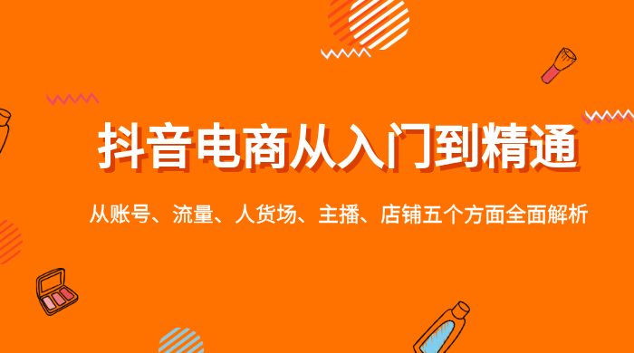 抖音电商从入门到精通，从账号、流量、人货场、主播、店铺五个方面全面解析-星云科技 adyun.org