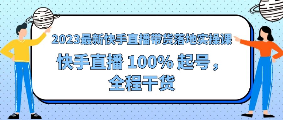 2023 最新快手直播带货落地实操课：快手直播 100% 起号，全程干货-星云科技 adyun.org