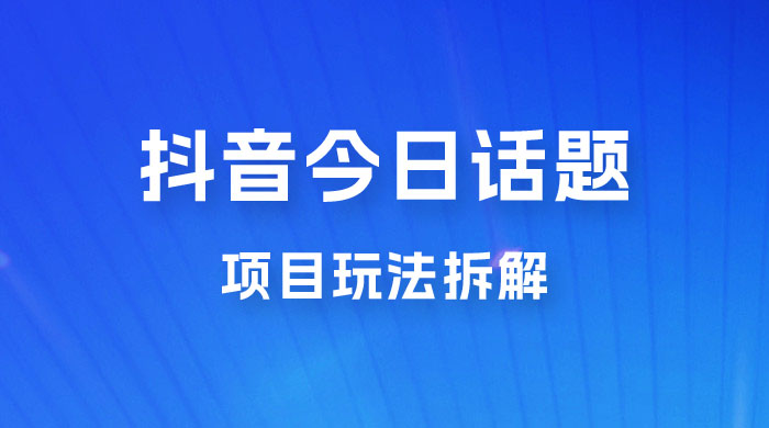 抖音“今日话题”保姆级玩法拆解，抖音很火爆的玩法，六种变现方式助你快速拿到结果-星云科技 adyun.org