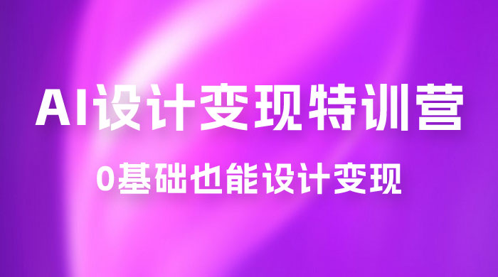 AI 设计变现特训营，解放先进生产力，0 基础也能设计变现（ 22 节完结）-星云科技 adyun.org