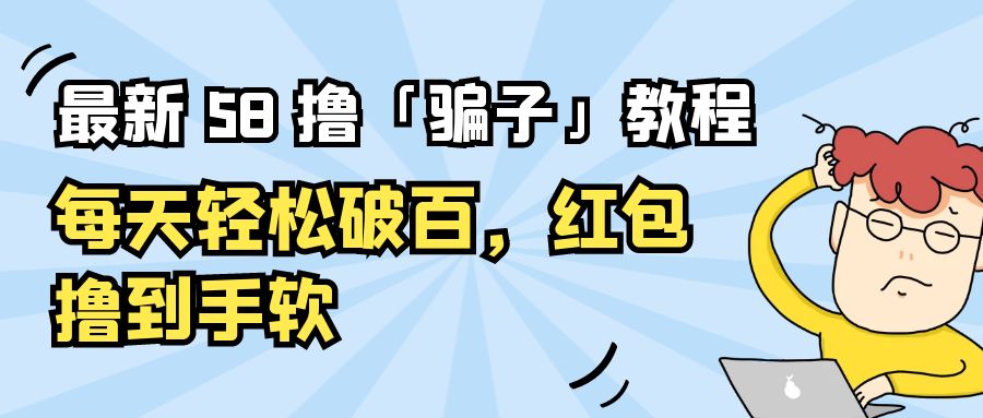 最新 58 撸「骗子」教程：每天轻松破百，红包撸到手软-星云科技 adyun.org