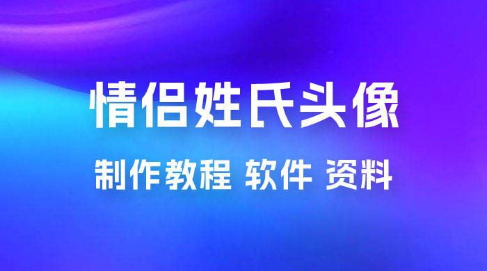 价值 500 多的情侣姓氏谐音梗项目，情侣姓氏头像制作教程，多种变现渠道（附软件+ 15G 资料）-星云科技 adyun.org