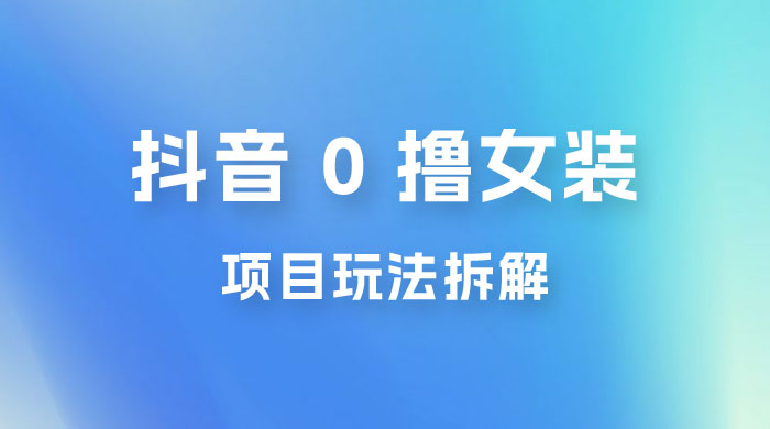 抖音 0 撸女装项目玩法拆解：引流到微信，卖货赚差价-星云科技 adyun.org