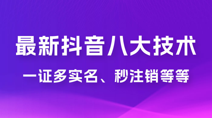 2023 年最新抖音八大技术：一证多实名、秒注销、断抖破投流、永久捞证、钱包注销、跳人脸识别、蓝 V 多实-星云科技 adyun.org