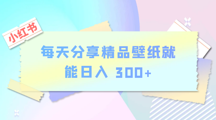 小红书最新玩法，每天分享精品壁纸就能日入 300+，保姆级教学-星云科技 adyun.org