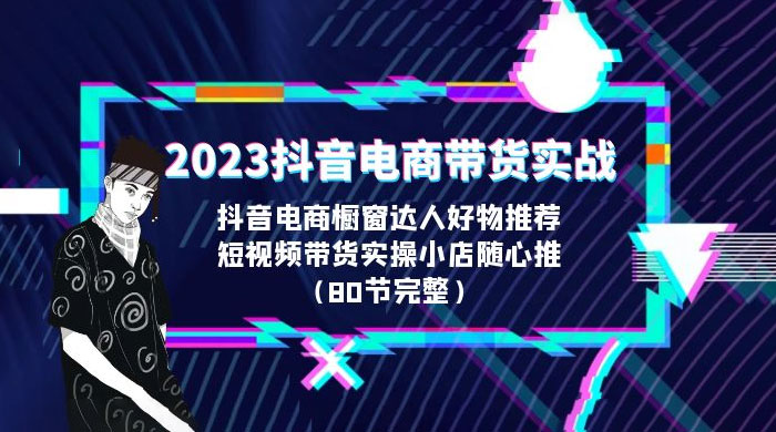 2023 抖音电商带货实战：橱窗达人好物推荐，实操小店随心推（共 80 节完整）-星云科技 adyun.org