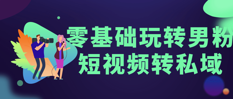 零基础玩转男粉短视频转私域-星云科技 adyun.org