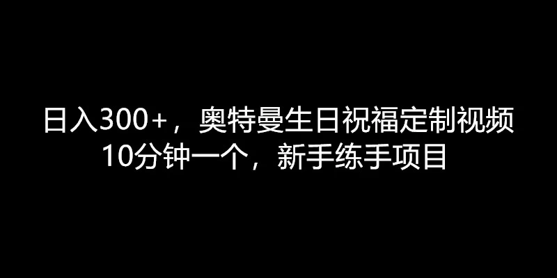 日入300+，奥特曼生日祝福定制视频，10分钟一个，新手练手项目-星云科技 adyun.org