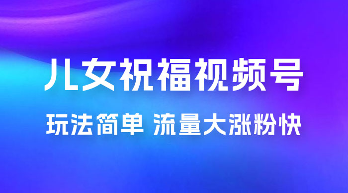 儿女祝福视频号玩法拆解，玩法简单小白必做无脑操作，流量大涨粉快-星云科技 adyun.org