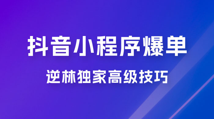 逆林抖音小程序爆单玩法，独家高级技巧，小白也可日入 300+-星云科技 adyun.org