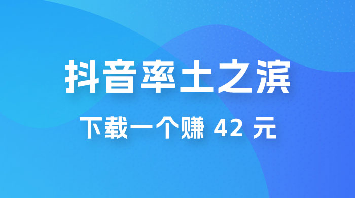 率土之滨，抖音升级玩法：下载一个赚 42 元，轻松日入2000+-星云科技 adyun.org